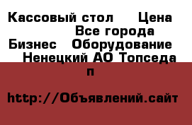 Кассовый стол ! › Цена ­ 5 000 - Все города Бизнес » Оборудование   . Ненецкий АО,Топседа п.